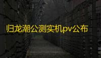 归龙潮公测实机pv公布 今日正式全平台上线