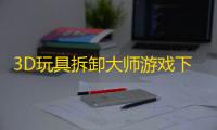 3D玩具拆卸大师游戏下载